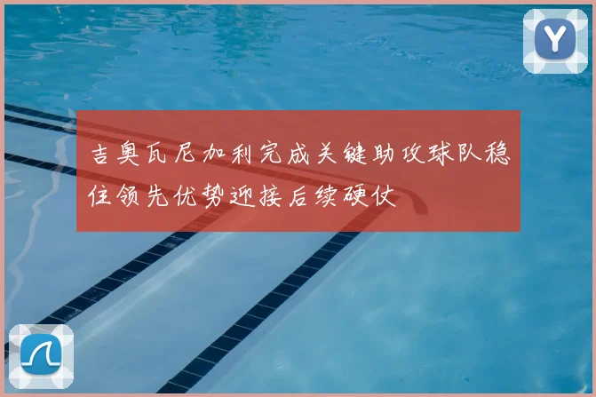 吉奥瓦尼加利完成关键助攻球队稳住领先优势迎接后续硬仗