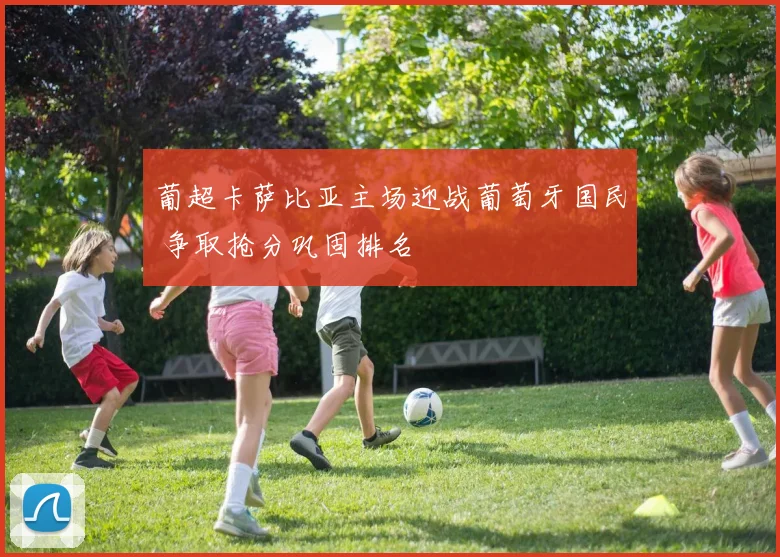 葡超卡萨比亚主场迎战葡萄牙国民 争取抢分巩固排名