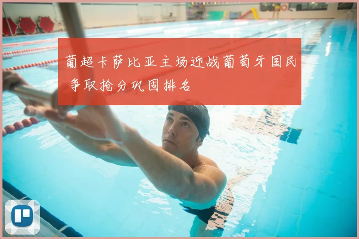葡超卡萨比亚主场迎战葡萄牙国民 争取抢分巩固排名
