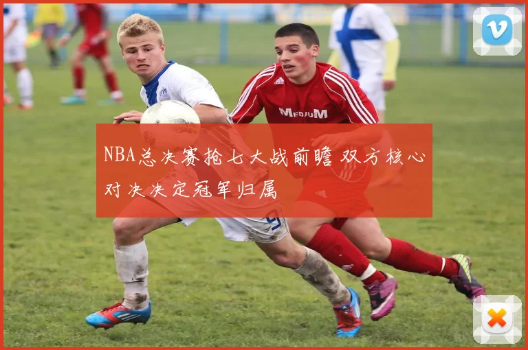 NBA总决赛抢七大战前瞻 双方核心对决决定冠军归属