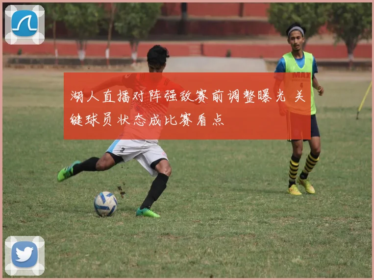 湖人直播对阵强敌赛前调整曝光 关键球员状态成比赛看点