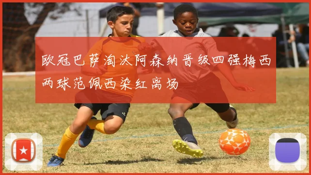 欧冠巴萨淘汰阿森纳晋级四强梅西两球范佩西染红离场