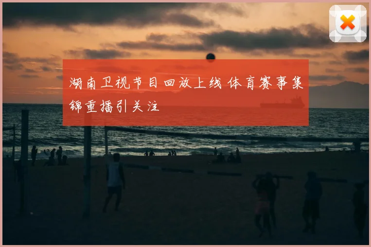 湖南卫视节目回放上线 体育赛事集锦重播引关注