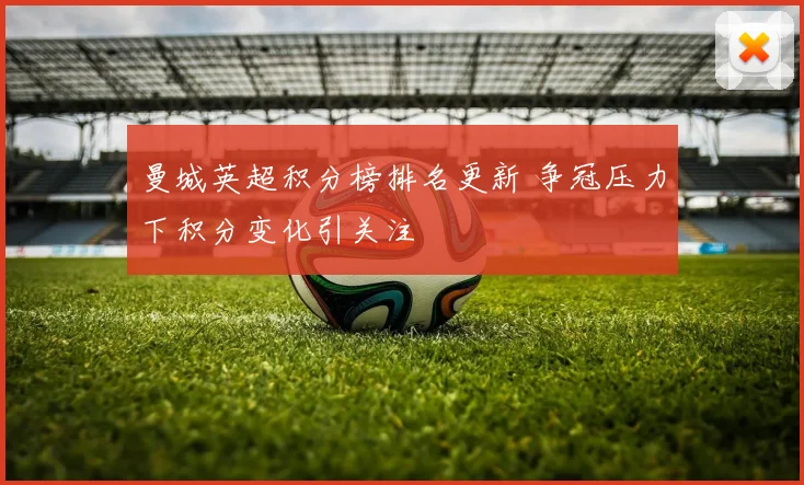 曼城英超积分榜排名更新 争冠压力下积分变化引关注