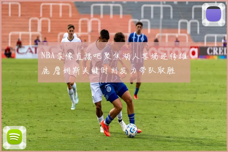 NBA录像直播吧聚焦湖人客场逆转雄鹿 詹姆斯关键时刻发力带队取胜