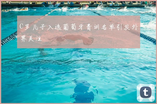 C罗儿子入选葡萄牙青训名单引发外界关注