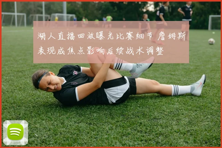 湖人直播回放曝光比赛细节 詹姆斯表现成焦点影响后续战术调整