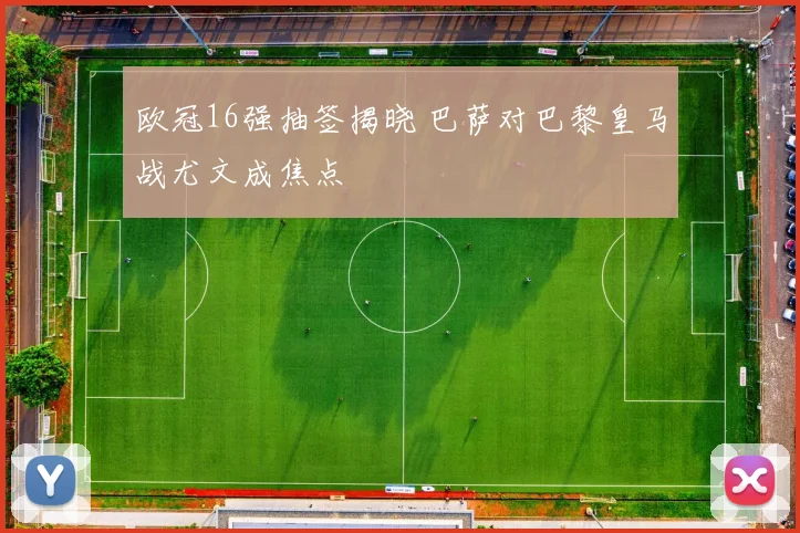 欧冠16强抽签揭晓 巴萨对巴黎皇马战尤文成焦点