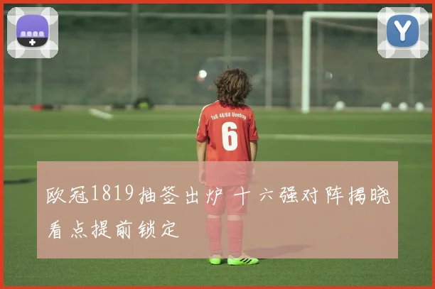 欧冠1819抽签出炉 十六强对阵揭晓看点提前锁定