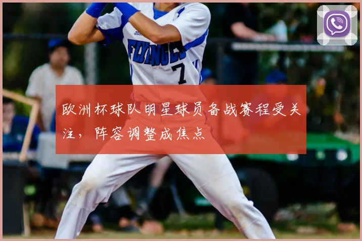 欧洲杯球队明星球员备战赛程受关注，阵容调整成焦点