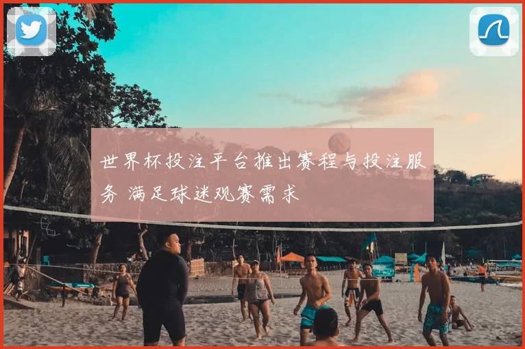 世界杯投注平台推出赛程与投注服务 满足球迷观赛需求