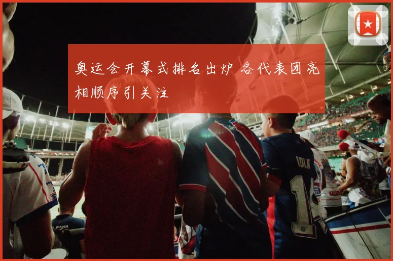 奥运会开幕式排名出炉 各代表团亮相顺序引关注