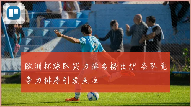 欧洲杯球队实力排名榜出炉 各队竞争力排序引发关注