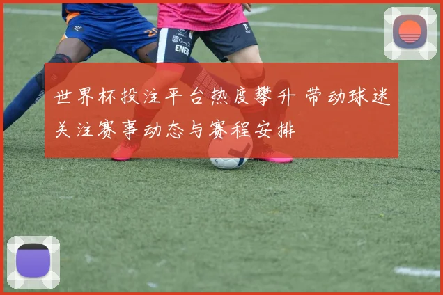 世界杯投注平台热度攀升 带动球迷关注赛事动态与赛程安排