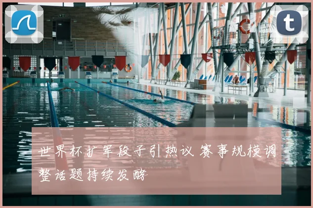 世界杯扩军段子引热议 赛事规模调整话题持续发酵