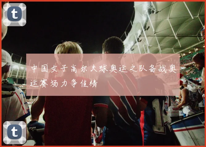 中国女子高尔夫球奥运之队备战奥运赛场力争佳绩