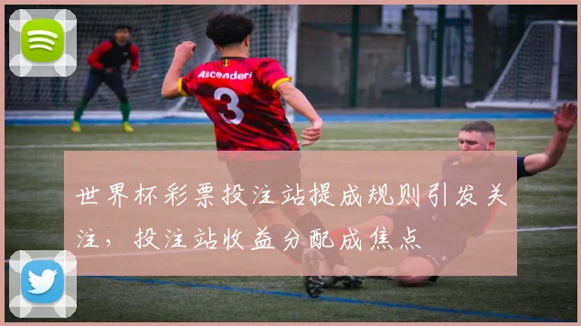 世界杯彩票投注站提成规则引发关注，投注站收益分配成焦点