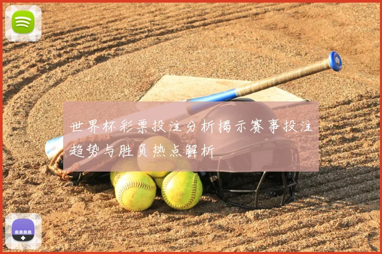世界杯彩票投注分析揭示赛事投注趋势与胜负热点解析